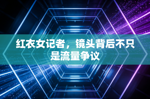 红衣女记者，镜头背后不只是流量争议