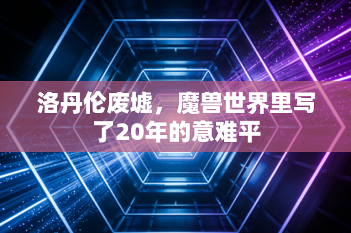 洛丹伦废墟，魔兽世界里写了20年的意难平