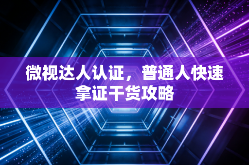 微视达人认证,普通人快速拿证干货攻略
