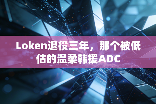 Loken退役三年，那个被低估的温柔韩援ADC