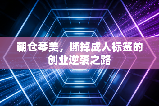 朝仓琴美，撕掉成人标签的创业逆袭之路