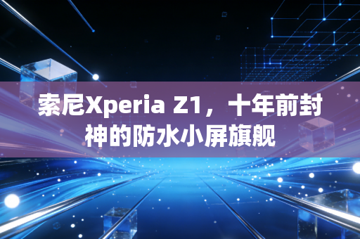 索尼Xperia Z1，十年前封神的防水小屏旗舰