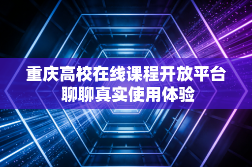 重庆高校在线课程开放平台 聊聊真实使用体验