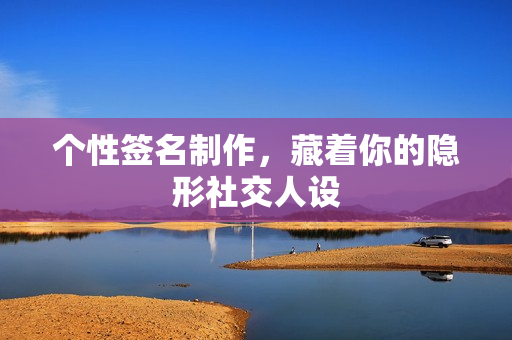 个性签名制作,藏着你的隐形社交人设