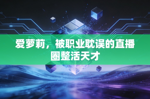 爱萝莉,被职业耽误的直播圈整活天才