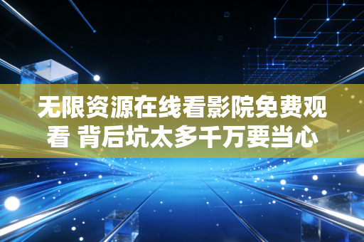 无限资源在线看影院免费观看 背后坑太多千万要当心