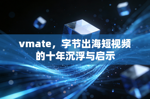 vmate，字节出海短视频的十年沉浮与启示