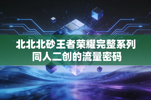 北北北砂王者荣耀完整系列 同人二创的流量密码