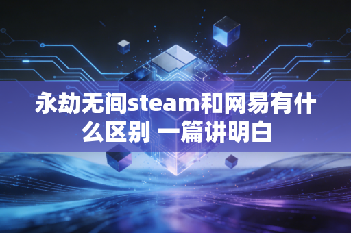 永劫无间steam和网易有什么区别 一篇讲明白