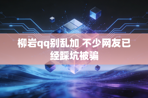 柳岩qq别乱加 不少网友已经踩坑被骗