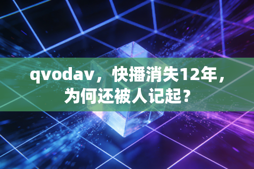 qvodav，快播消失12年，为何还被人记起？
