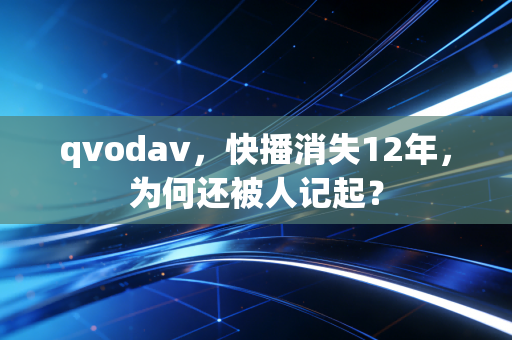 qvodav，快播消失12年，为何还被人记起？