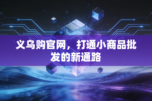 义乌购官网，打通小商品批发的新通路