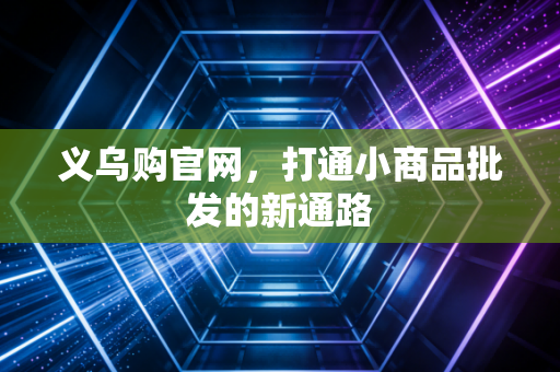 义乌购官网，打通小商品批发的新通路
