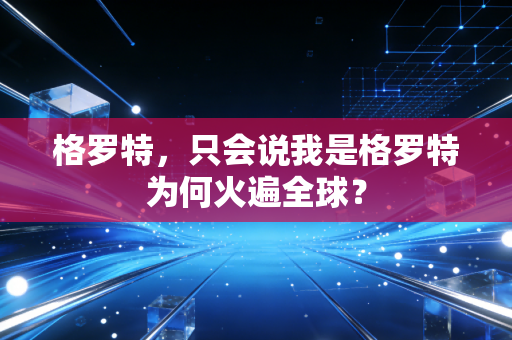 格罗特，只会说我是格罗特为何火遍全球？