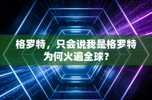 格罗特，只会说我是格罗特为何火遍全球？