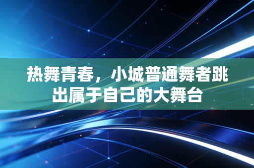 热舞青春，小城普通舞者跳出属于自己的大舞台