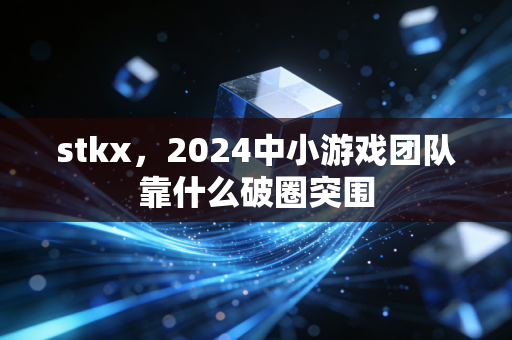 stkx，2024中小游戏团队靠什么破圈突围