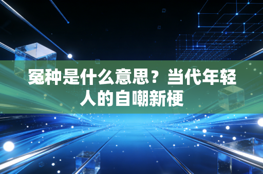 冤种是什么意思？当代年轻人的自嘲新梗