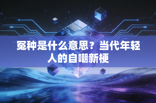 冤种是什么意思？当代年轻人的自嘲新梗