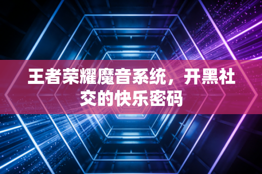 王者荣耀魔音系统，开黑社交的快乐密码