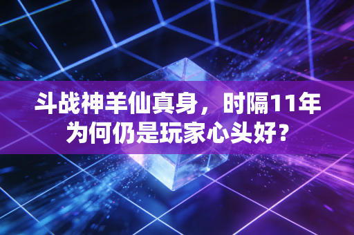 斗战神羊仙真身，时隔11年为何仍是玩家心头好？