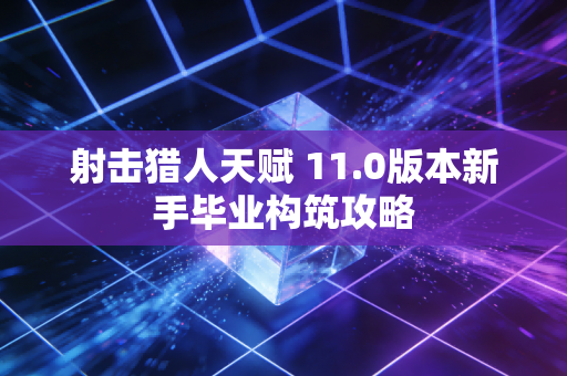 射击猎人天赋 11.0版本新手毕业构筑攻略