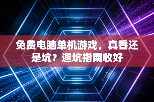 免费电脑单机游戏，真香还是坑？避坑指南收好