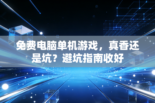 免费电脑单机游戏，真香还是坑？避坑指南收好
