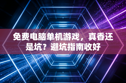 免费电脑单机游戏，真香还是坑？避坑指南收好