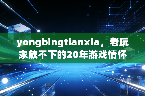 yongbingtianxia，老玩家放不下的20年游戏情怀
