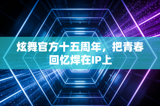 炫舞官方十五周年，把青春回忆焊在IP上