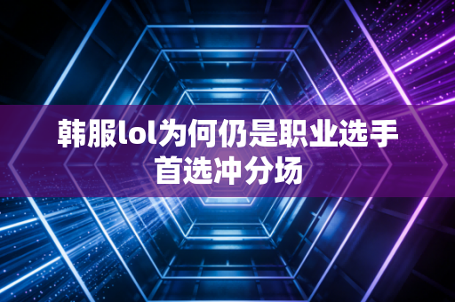 韩服lol为何仍是职业选手首选冲分场