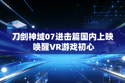 刀剑神域07进击篇国内上映 唤醒VR游戏初心