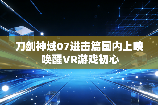刀剑神域07进击篇国内上映 唤醒VR游戏初心
