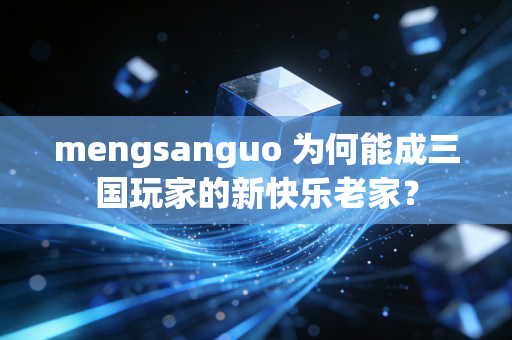 mengsanguo 为何能成三国玩家的新快乐老家？