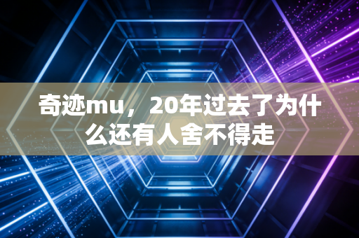 奇迹mu，20年过去了为什么还有人舍不得走