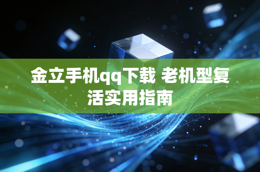 金立手机qq下载 老机型复活实用指南