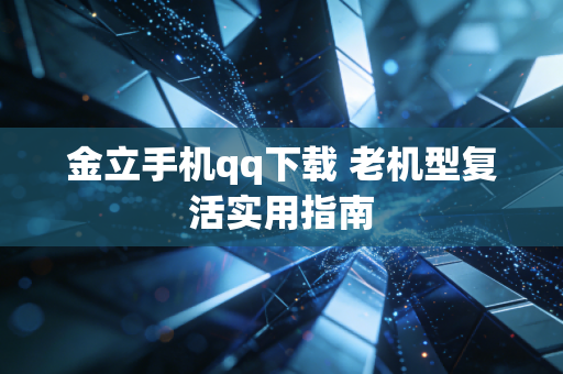 金立手机qq下载 老机型复活实用指南