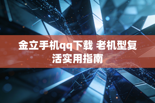 金立手机qq下载 老机型复活实用指南