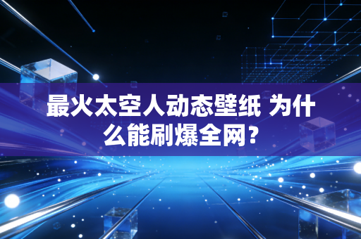 最火太空人动态壁纸 为什么能刷爆全网？