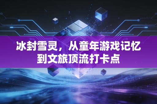 冰封雪灵，从童年游戏记忆到文旅顶流打卡点