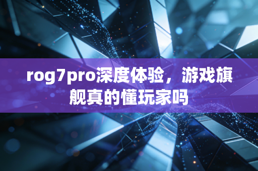 rog7pro深度体验，游戏旗舰真的懂玩家吗