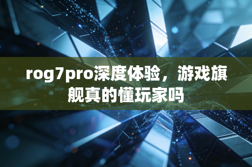 rog7pro深度体验，游戏旗舰真的懂玩家吗