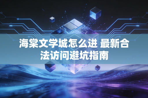 海棠文学城怎么进 最新合法访问避坑指南
