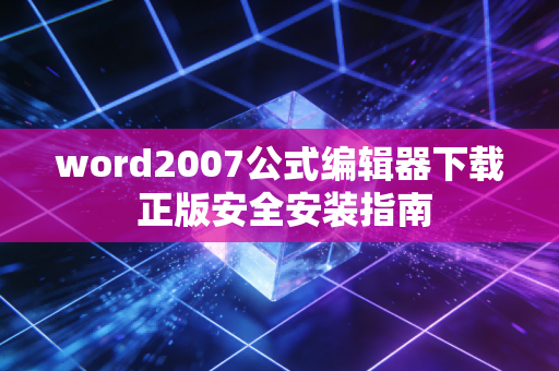 word2007公式编辑器下载 正版安全安装指南