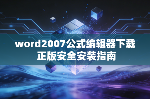 word2007公式编辑器下载 正版安全安装指南