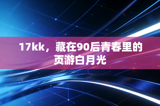 17kk，藏在90后青春里的页游白月光