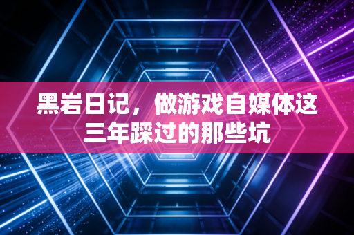 黑岩日记，做游戏自媒体这三年踩过的那些坑