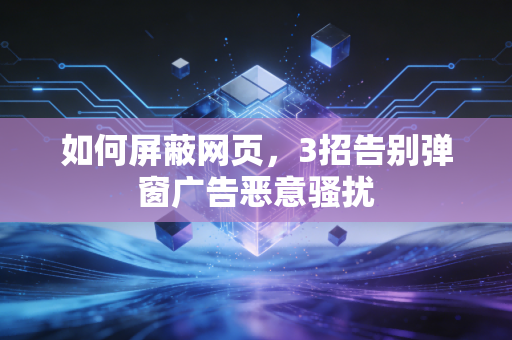 如何屏蔽网页，3招告别弹窗广告恶意骚扰